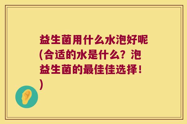 益生菌用什么水泡好呢(合适的水是什么？泡益生菌的最佳佳选择！)