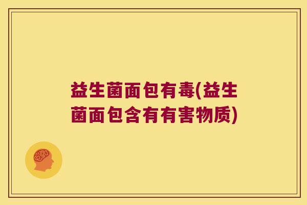 益生菌面包有毒(益生菌面包含有有害物质)