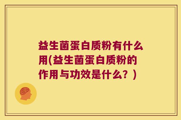 益生菌蛋白质粉有什么用(益生菌蛋白质粉的作用与功效是什么?) 益生菌蛋白质粉有什么用(益生菌蛋白质粉的作用与功效是什么?)