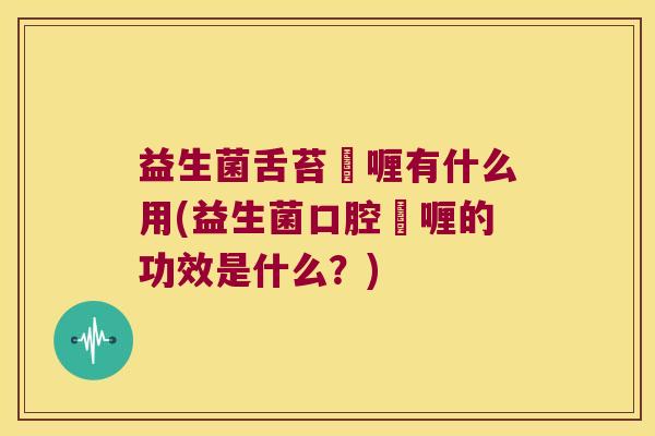 益生菌舌苔啫喱有什么用(益生菌口腔啫喱的功效是什么?) 益生菌舌苔啫喱有什么用(益生菌口腔啫喱的功效是什么?)