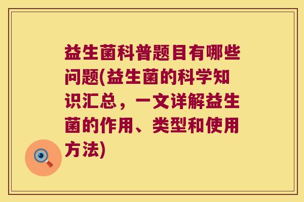 益生菌科普题目有哪些问题(益生菌的科学知识汇总，一文详解益生菌的作用、类型和使用方法)