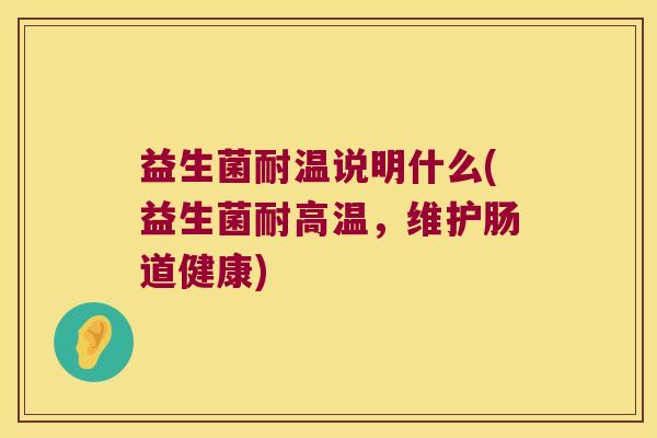 益生菌耐温说明什么(益生菌耐高温，维护肠道健康)