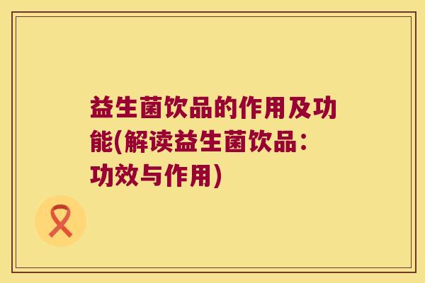 益生菌饮品的作用及功能(解读益生菌饮品:功效与作用) 益生菌饮品的作用及功能(解读益生菌饮品:功效与作用)