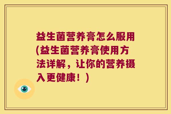 益生菌营养膏怎么服用(益生菌营养膏使用方法详解,让你的营养摄入更健康!) 益生菌营养膏怎么服用(益生菌营养膏使用方法详解,让你的营养摄入更健康!)