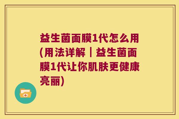 益生菌面膜1代怎么用(用法详解|益生菌面膜1代让你更健康亮丽) 益生菌面膜1代怎么用(用法详解|益生菌面膜1代让你更健康亮丽)