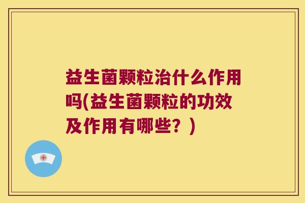 益生菌颗粒什么作用吗(益生菌颗粒的功效及作用有哪些?) 益生菌颗粒什么作用吗(益生菌颗粒的功效及作用有哪些?)