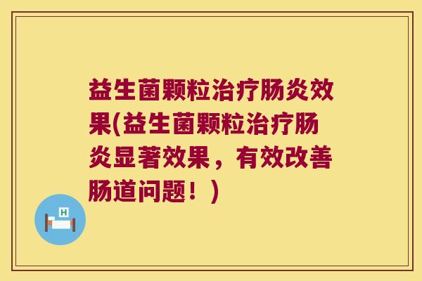 益生菌颗粒治疗肠炎效果(益生菌颗粒治疗肠炎显著效果，有效改善肠道问题！)