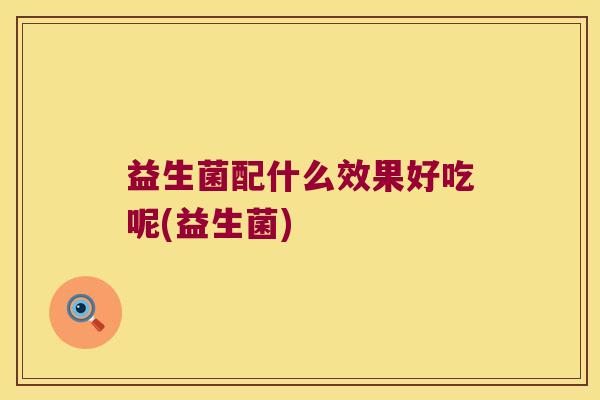 益生菌配什么效果好吃呢(益生菌)