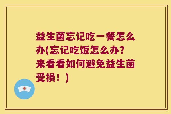益生菌忘记吃一餐怎么办(忘记吃饭怎么办？来看看如何避免益生菌受损！)