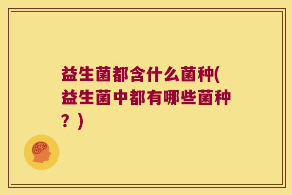 益生菌都含什么菌种(益生菌中都有哪些菌种？)