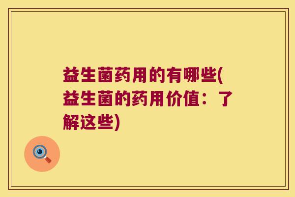 益生菌药用的有哪些(益生菌的药用价值：了解这些)