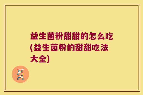 益生菌粉甜甜的怎么吃(益生菌粉的甜甜吃法大全)