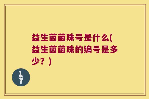 益生菌菌珠号是什么(益生菌菌珠的编号是多少？)