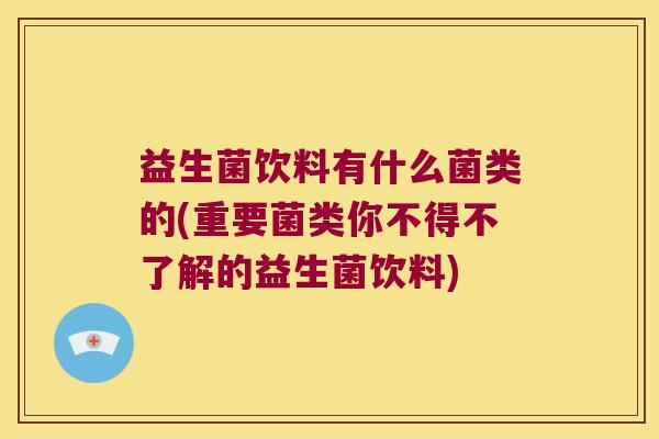 益生菌饮料有什么菌类的(重要菌类你不得不了解的益生菌饮料)