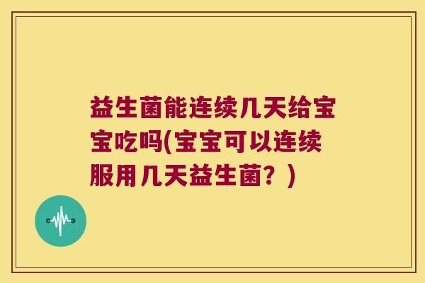 益生菌能连续几天给宝宝吃吗(宝宝可以连续服用几天益生菌？)