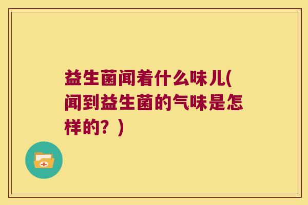 益生菌闻着什么味儿(闻到益生菌的气味是怎样的？)
