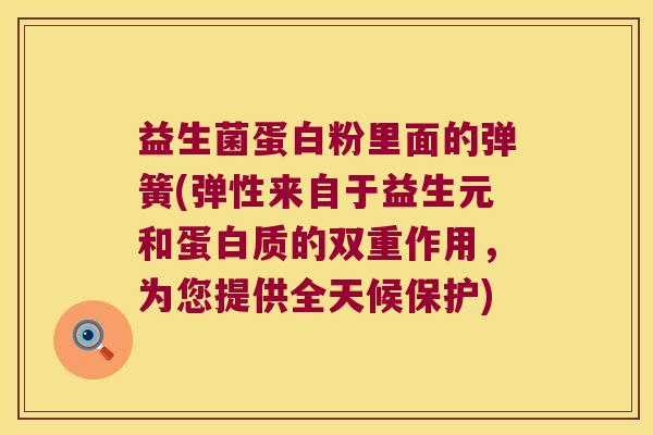 益生菌蛋白粉里面的弹簧(弹性来自于益生元和蛋白质的双重作用，为您提供全天候保护)