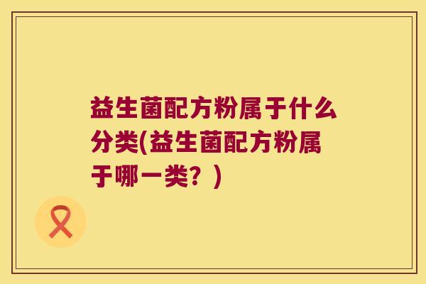 益生菌配方粉属于什么分类(益生菌配方粉属于哪一类？)