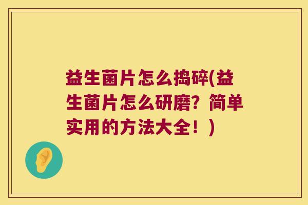 益生菌片怎么捣碎(益生菌片怎么研磨？简单实用的方法大全！)
