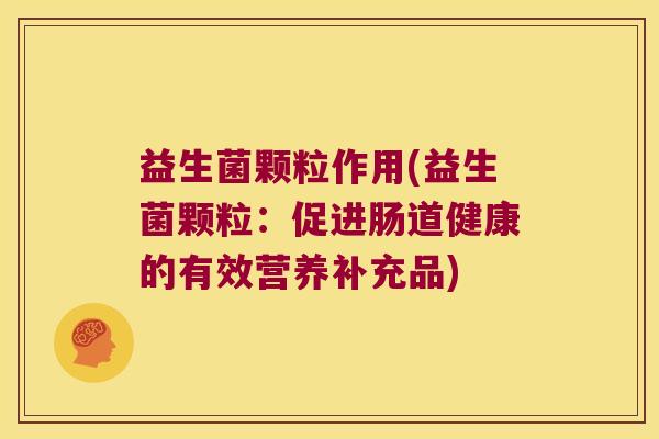 益生菌颗粒作用(益生菌颗粒：促进肠道健康的有效营养补充品)