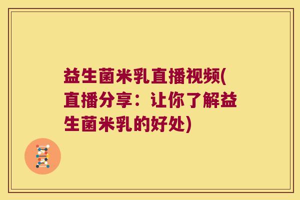 益生菌米乳直播视频(直播分享：让你了解益生菌米乳的好处)