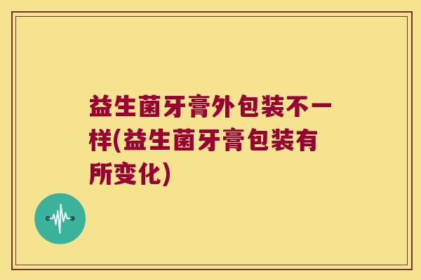 益生菌牙膏外包装不一样(益生菌牙膏包装有所变化) 益生菌牙膏外包装不一样(益生菌牙膏包装有所变化)