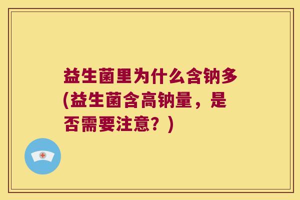 益生菌里为什么含钠多(益生菌含高钠量，是否需要注意？)