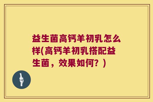 益生菌高钙羊初乳怎么样(高钙羊初乳搭配益生菌，效果如何？)