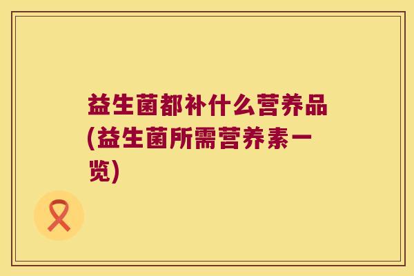 益生菌都补什么营养品(益生菌所需营养素一览)