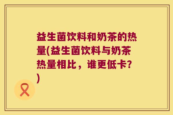 益生菌饮料和奶茶的热量(益生菌饮料与奶茶热量相比，谁更低卡？)