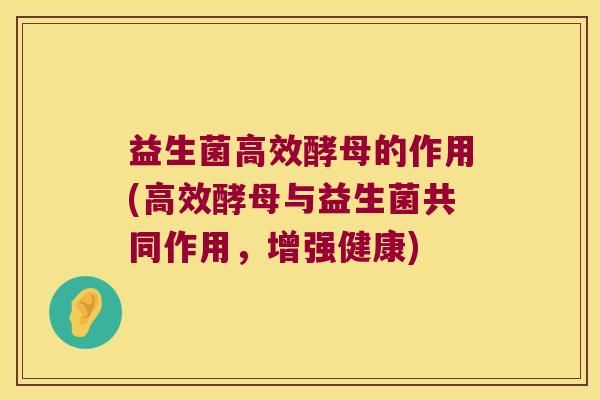 益生菌高效酵母的作用(高效酵母与益生菌共同作用，增强健康)