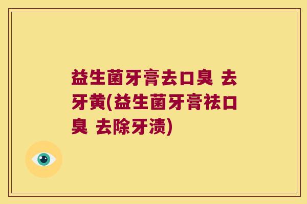 益生菌牙膏去口臭 去牙黄(益生菌牙膏祛口臭 去除牙渍)