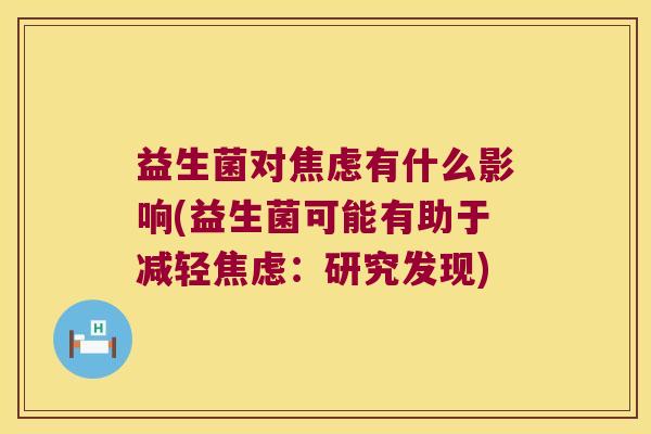 益生菌对焦虑有什么影响(益生菌可能有助于减轻焦虑：研究发现)