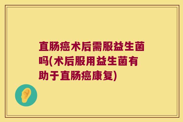 直肠癌术后需服益生菌吗(术后服用益生菌有助于直肠癌康复)
