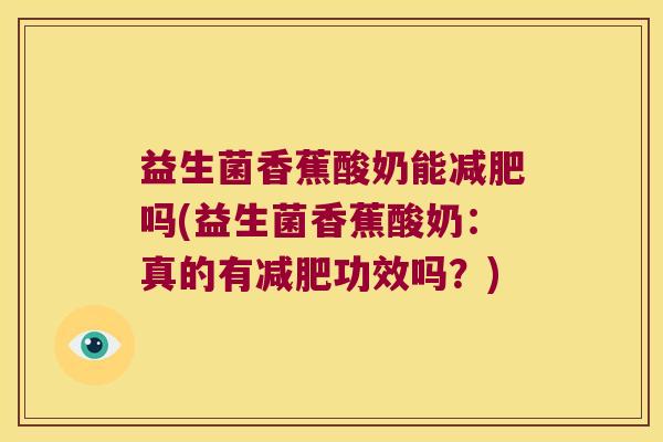 益生菌香蕉酸奶能吗(益生菌香蕉酸奶:真的有功效吗?) 益生菌香蕉酸奶能吗(益生菌香蕉酸奶:真的有功效吗?)