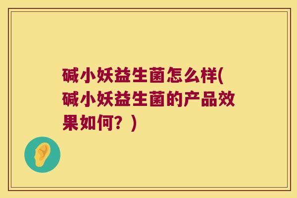 碱小妖益生菌怎么样(碱小妖益生菌的产品效果如何？)