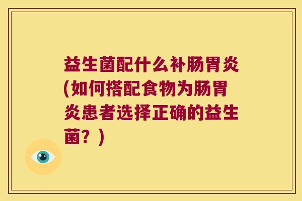 益生菌配什么补肠(如何搭配食物为肠患者选择正确的益生菌?) 益生菌配什么补肠(如何搭配食物为肠患者选择正确的益生菌?)