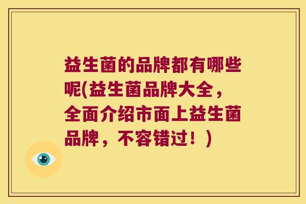 益生菌的品牌都有哪些呢(益生菌品牌大全，全面介绍市面上益生菌品牌，不容错过！)
