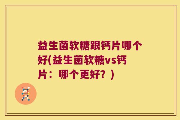 益生菌软糖跟钙片哪个好(益生菌软糖vs钙片：哪个更好？)