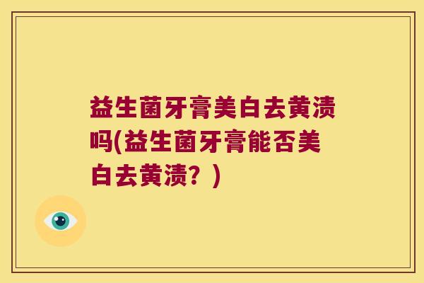 益生菌牙膏美白去黄渍吗(益生菌牙膏能否美白去黄渍？)
