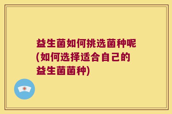 益生菌如何挑选菌种呢(如何选择适合自己的益生菌菌种)