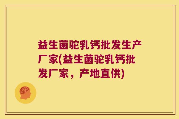 益生菌驼乳钙批发生产厂家(益生菌驼乳钙批发厂家，产地直供)