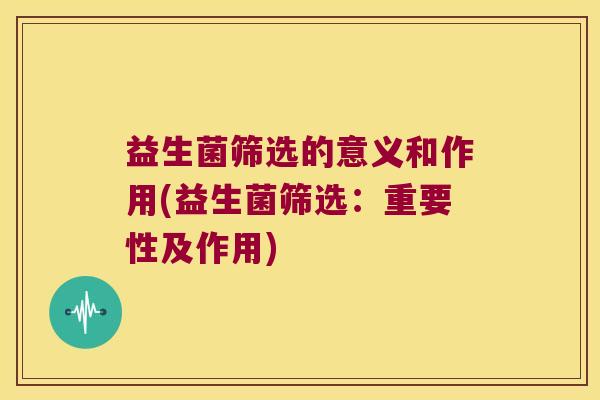 益生菌筛选的意义和作用(益生菌筛选：重要性及作用)