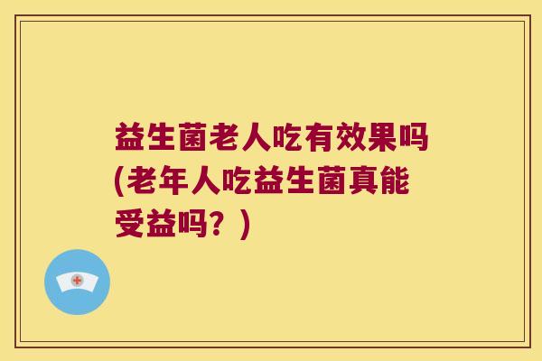 益生菌老人吃有效果吗(老年人吃益生菌真能受益吗?) 益生菌老人吃有效果吗(老年人吃益生菌真能受益吗?)
