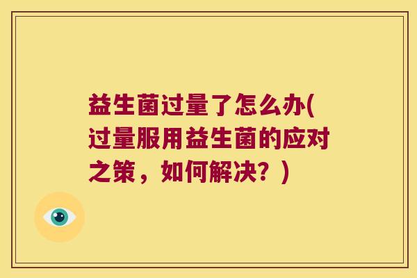 益生菌过量了怎么办(过量服用益生菌的应对之策,如何解决?) 益生菌过量了怎么办(过量服用益生菌的应对之策,如何解决?)