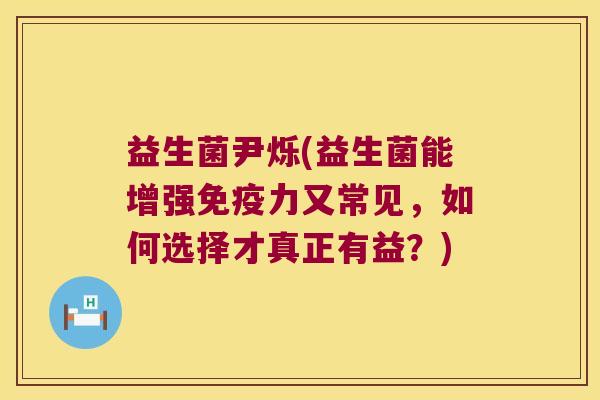 益生菌尹烁(益生菌能增强力又常见,如何选择才真正有益?) 益生菌尹烁(益生菌能增强力又常见,如何选择才真正有益?)