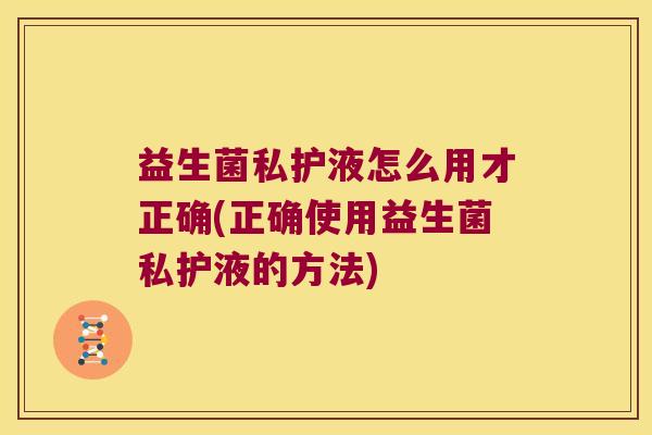 益生菌私护液怎么用才正确(正确使用益生菌私护液的方法)