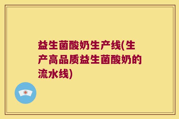 益生菌酸奶生产线(生产高品质益生菌酸奶的流水线)