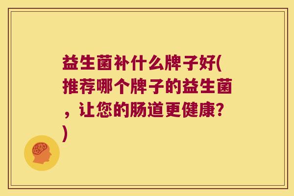 益生菌补什么牌子好(推荐哪个牌子的益生菌，让您的肠道更健康？)