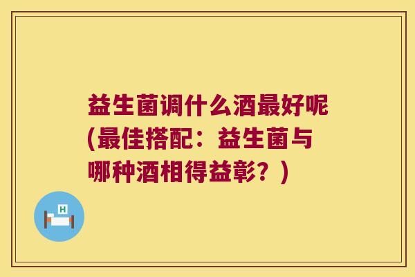 益生菌调什么酒最好呢(最佳搭配：益生菌与哪种酒相得益彰？)